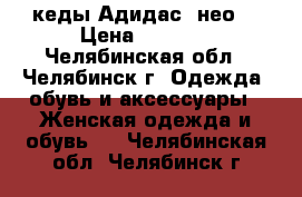 кеды Адидас (нео) › Цена ­ 2 000 - Челябинская обл., Челябинск г. Одежда, обувь и аксессуары » Женская одежда и обувь   . Челябинская обл.,Челябинск г.